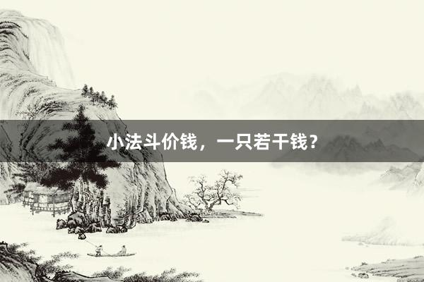小法斗价钱，一只若干钱？